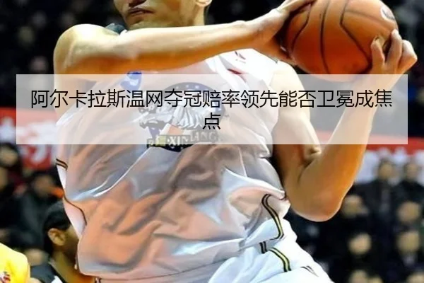 阿尔卡拉斯温网夺冠赔率领先能否卫冕成焦点