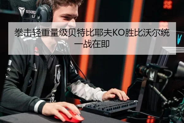 拳击轻重量级贝特比耶夫KO胜比沃尔统一战在即