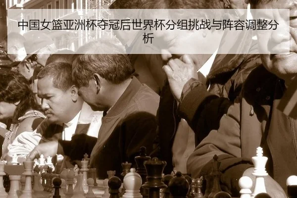 中国女篮亚洲杯夺冠后世界杯分组挑战与阵容调整分析