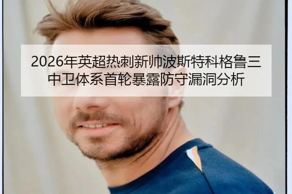 2026年英超热刺新帅波斯特科格鲁三中卫体系首轮暴露防守漏洞分析