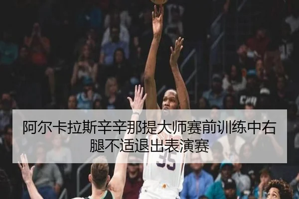 阿尔卡拉斯辛辛那提大师赛前训练中右腿不适退出表演赛